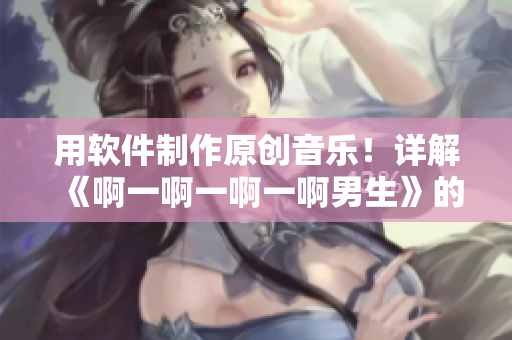 用软件制作原创音乐！详解《啊一啊一啊一啊男生》的音乐制作过程