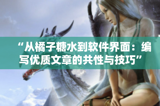 “从橘子糖水到软件界面：编写优质文章的共性与技巧”