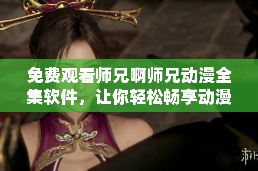 免费观看师兄啊师兄动漫全集软件，让你轻松畅享动漫世界！