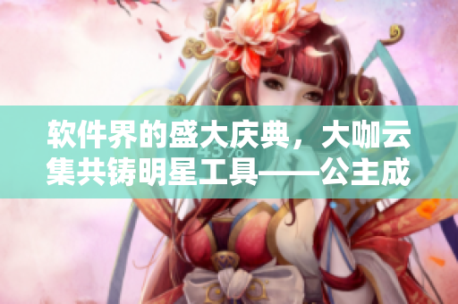 软件界的盛大庆典，大咖云集共铸明星工具——公主成年礼！