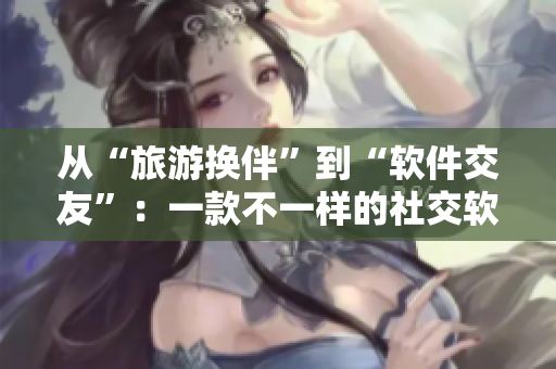 从“旅游换伴”到“软件交友”：一款不一样的社交软件