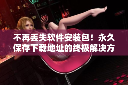 不再丢失软件安装包！永久保存下载地址的终极解决方案！
