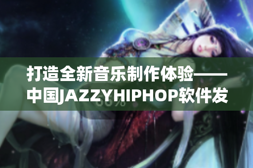 打造全新音乐制作体验——中国JAZZYHIPHOP软件发布