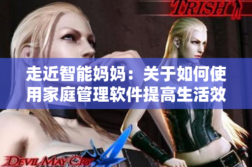 走近智能妈妈：关于如何使用家庭管理软件提高生活效率的指南