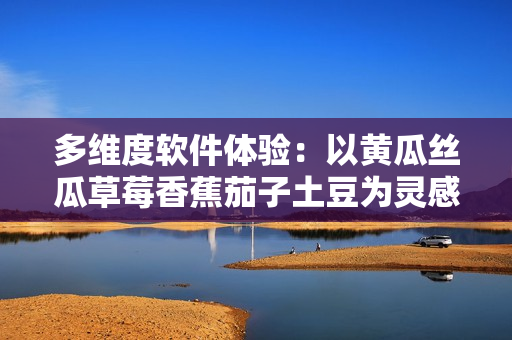 多维度软件体验：以黄瓜丝瓜草莓香蕉茄子土豆为灵感的用户界面设计