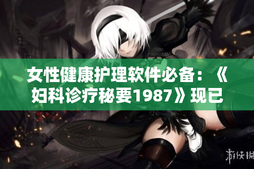女性健康护理软件必备：《妇科诊疗秘要1987》现已上线！