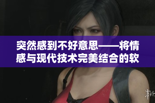 突然感到不好意思——将情感与现代技术完美结合的软件！
