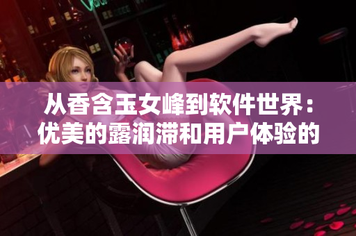 从香含玉女峰到软件世界：优美的露润滞和用户体验的重要性