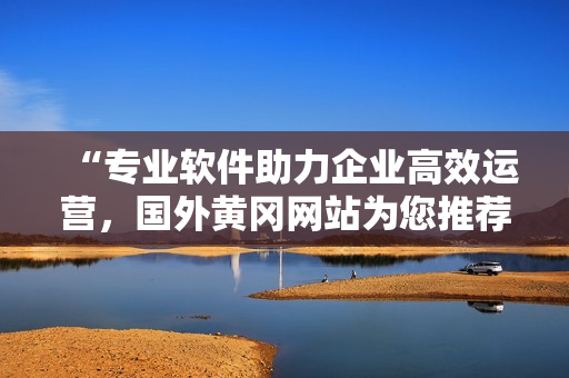 “专业软件助力企业高效运营，国外黄冈网站为您推荐最优质解决方案！”