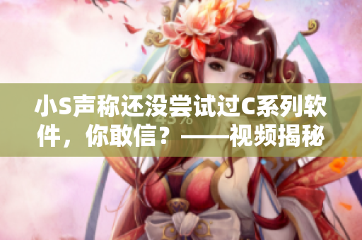 小S声称还没尝试过C系列软件，你敢信？——视频揭秘
