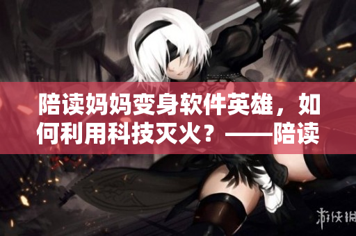 陪读妈妈变身软件英雄，如何利用科技灭火？——陪读妈妈软件化故事简述