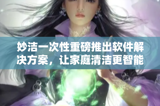 妙洁一次性重磅推出软件解决方案，让家庭清洁更智能化
