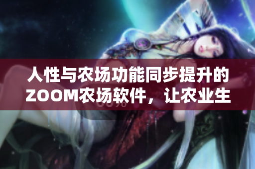 人性与农场功能同步提升的ZOOM农场软件，让农业生产更高效与人性化。