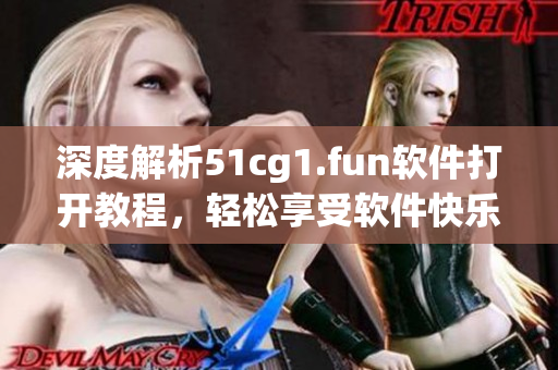深度解析51cg1.fun软件打开教程，轻松享受软件快乐世界