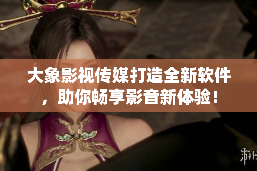 大象影视传媒打造全新软件，助你畅享影音新体验！