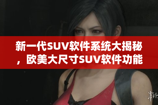 新一代SUV软件系统大揭秘，欧美大尺寸SUV软件功能一览无余