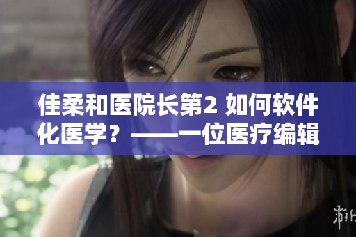 佳柔和医院长第2 如何软件化医学？——一位医疗编辑的思考
