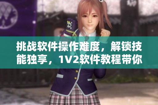挑战软件操作难度，解锁技能独享，1V2软件教程带你轻松GET