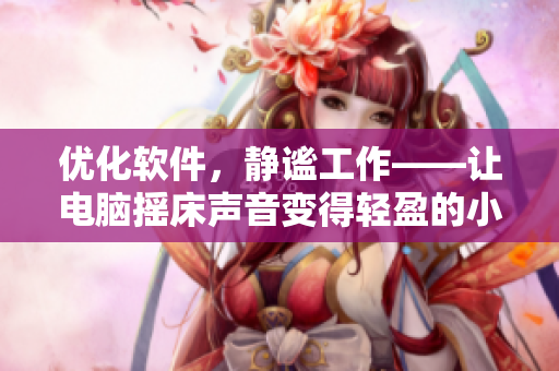 优化软件，静谧工作——让电脑摇床声音变得轻盈的小技巧