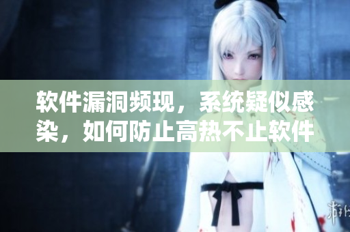 软件漏洞频现，系统疑似感染，如何防止高热不止软件病毒？