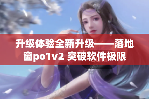 升级体验全新升级——落地窗po1v2 突破软件极限
