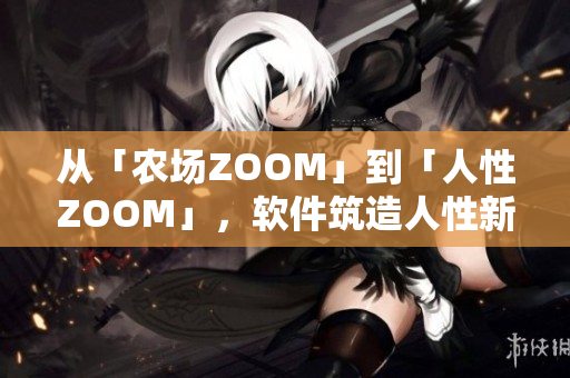 从「农场ZOOM」到「人性ZOOM」，软件筑造人性新时代