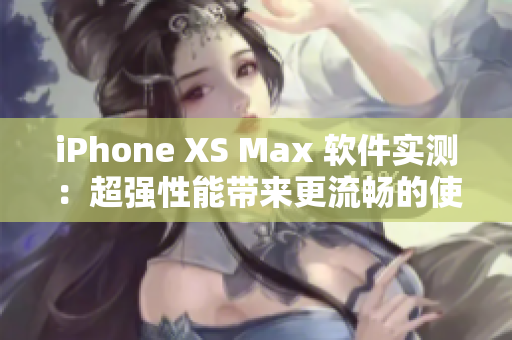 iPhone XS Max 软件实测：超强性能带来更流畅的使用体验
