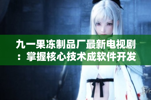 九一果冻制品厂最新电视剧：掌握核心技术成软件开发者。