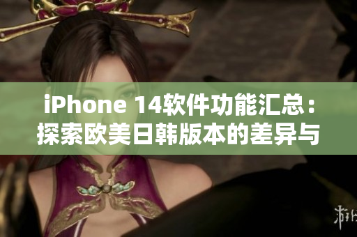 iPhone 14软件功能汇总：探索欧美日韩版本的差异与特色