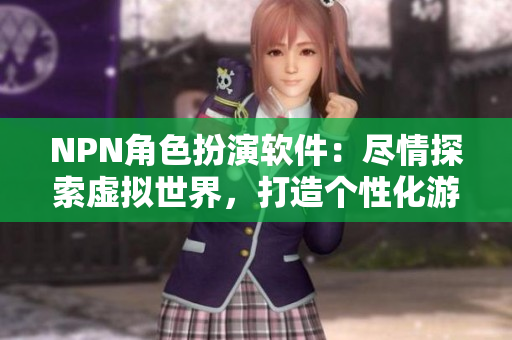 NPN角色扮演软件：尽情探索虚拟世界，打造个性化游戏体验