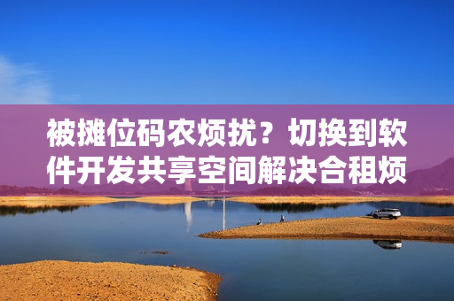 被摊位码农烦扰？切换到软件开发共享空间解决合租烦恼