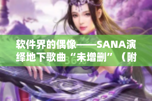 软件界的偶像——SANA演绎地下歌曲“未增删”（附歌词）