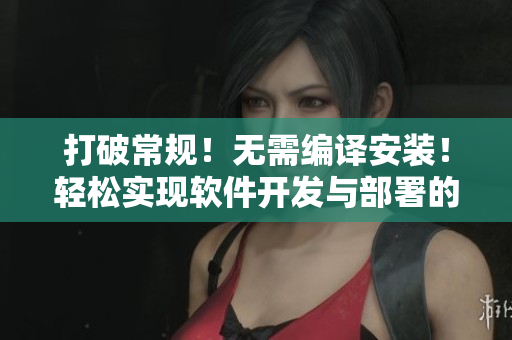 打破常规！无需编译安装！轻松实现软件开发与部署的新方法！