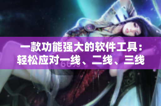 一款功能强大的软件工具：轻松应对一线、二线、三线需求
