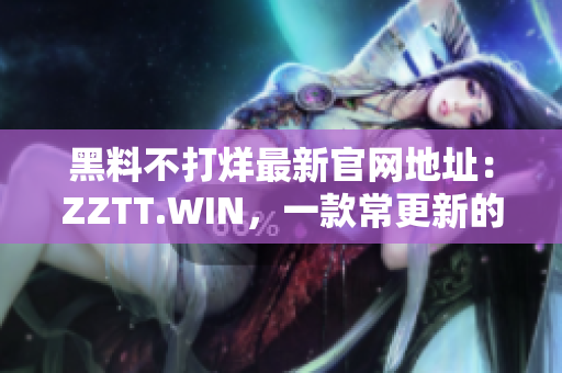 黑料不打烊最新官网地址：ZZTT.WIN，一款常更新的软件资源平台！