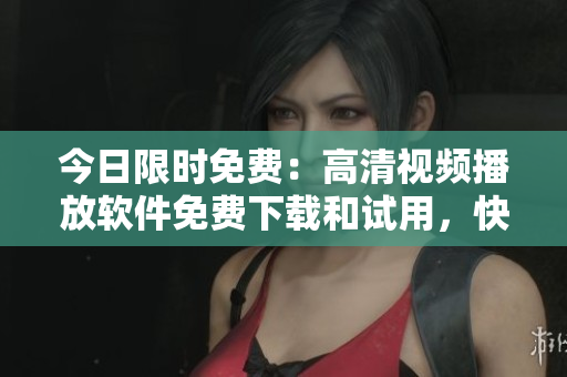今日限时免费：高清视频播放软件免费下载和试用，快来畅享视听盛宴！