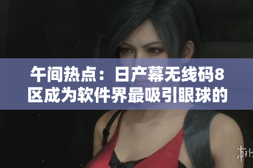 午间热点：日产幕无线码8区成为软件界最吸引眼球的新晋明星