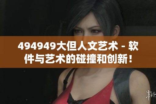 494949大但人文艺术 - 软件与艺术的碰撞和创新！
