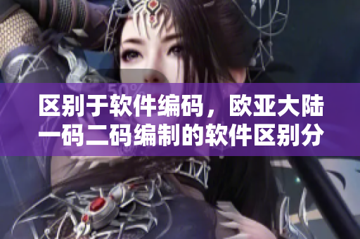区别于软件编码，欧亚大陆一码二码编制的软件区别分析