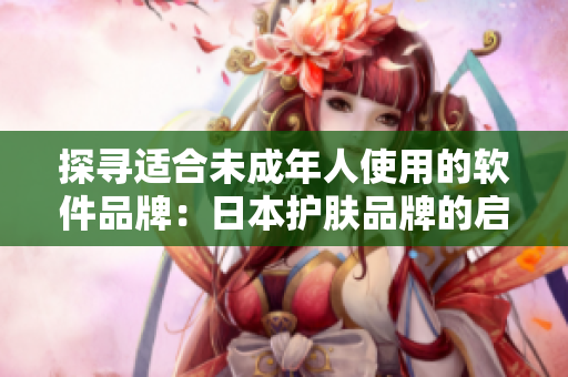 探寻适合未成年人使用的软件品牌：日本护肤品牌的启示