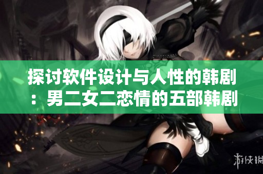 探讨软件设计与人性的韩剧：男二女二恋情的五部韩剧推荐