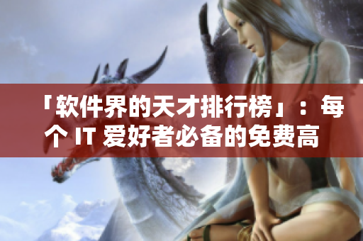 「软件界的天才排行榜」：每个 IT 爱好者必备的免费高清软件合集