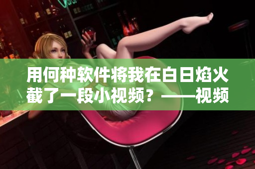 用何种软件将我在白日焰火截了一段小视频？——视频剪辑软件推荐