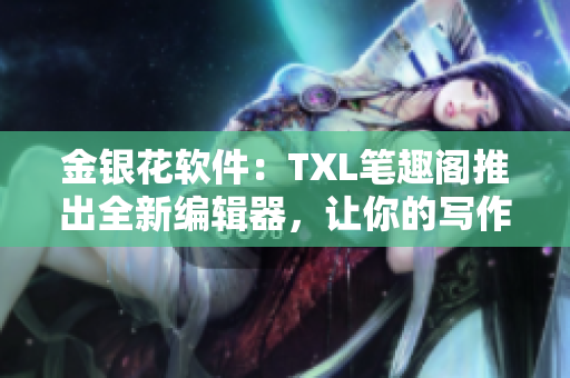 金银花软件：TXL笔趣阁推出全新编辑器，让你的写作之路更加精彩