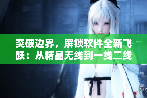突破边界，解锁软件全新飞跃：从精品无线到一线二线三线