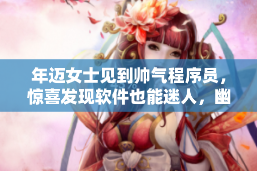 年迈女士见到帅气程序员，惊喜发现软件也能迷人，幽默一句令人忍俊不禁