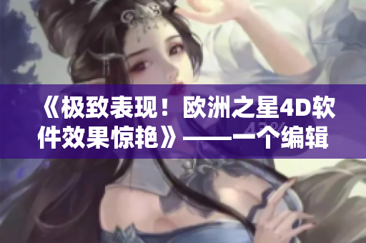 《极致表现！欧洲之星4D软件效果惊艳》——一个编辑的亲身体验