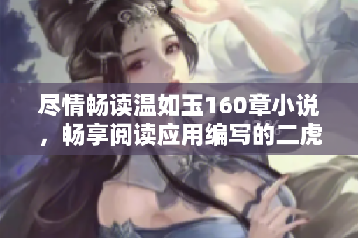尽情畅读温如玉160章小说，畅享阅读应用编写的二虎小说！