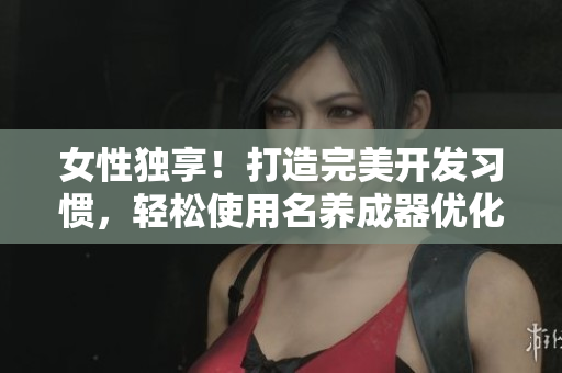 女性独享！打造完美开发习惯，轻松使用名养成器优化软件开发体验