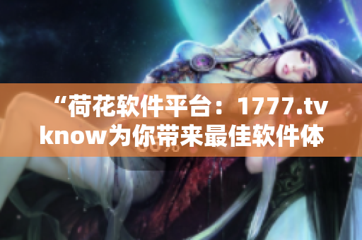“荷花软件平台：1777.tvknow为你带来最佳软件体验”